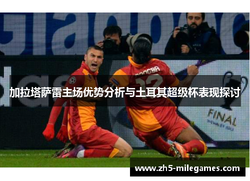 加拉塔萨雷主场优势分析与土耳其超级杯表现探讨