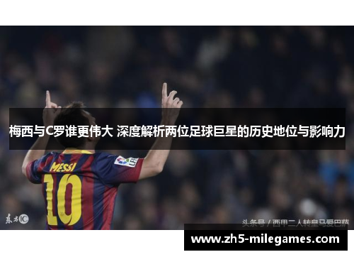 梅西与C罗谁更伟大 深度解析两位足球巨星的历史地位与影响力