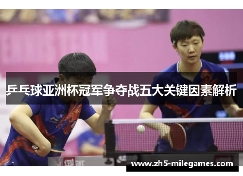 乒乓球亚洲杯冠军争夺战五大关键因素解析