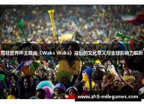 南非世界杯主题曲《Waka Waka》背后的文化意义与全球影响力解析 南非世界杯主题曲《Waka Waka》背后的文化意义与全球影响力解析