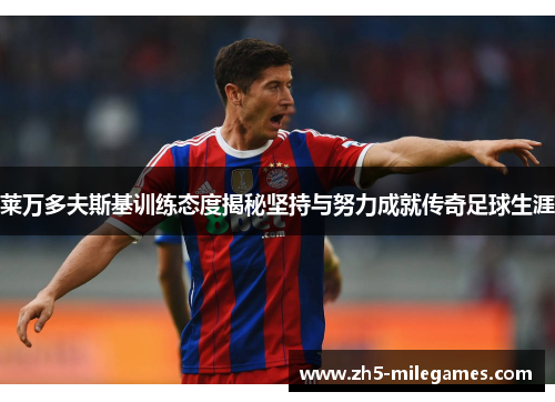 莱万多夫斯基训练态度揭秘坚持与努力成就传奇足球生涯 莱万多夫斯基训练态度揭秘坚持与努力成就传奇足球生涯