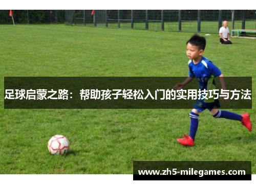足球启蒙之路：帮助孩子轻松入门的实用技巧与方法