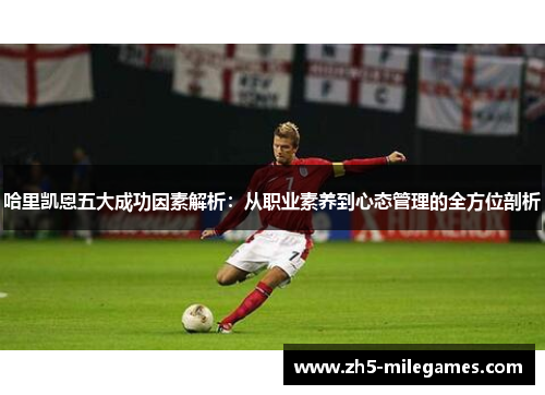 哈里凯恩五大成功因素解析:从职业素养到心态管理的全方位剖析 哈里凯恩五大成功因素解析:从职业素养到心态管理的全方位剖析