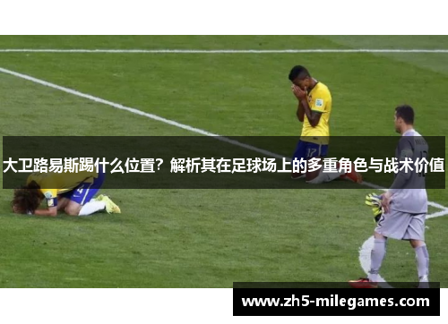 大卫路易斯踢什么位置？解析其在足球场上的多重角色与战术价值