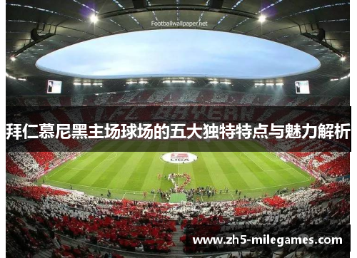 拜仁慕尼黑主场球场的五大独特特点与魅力解析