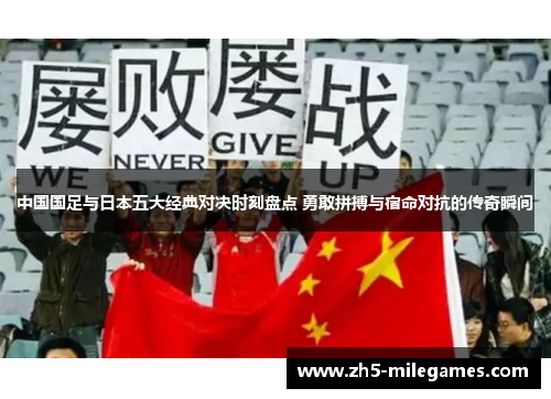 中国国足与日本五大经典对决时刻盘点 勇敢拼搏与宿命对抗的传奇瞬间