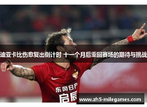 迪亚卡比伤愈复出倒计时 十一个月后重回赛场的期待与挑战 迪亚卡比伤愈复出倒计时 十一个月后重回赛场的期待与挑战