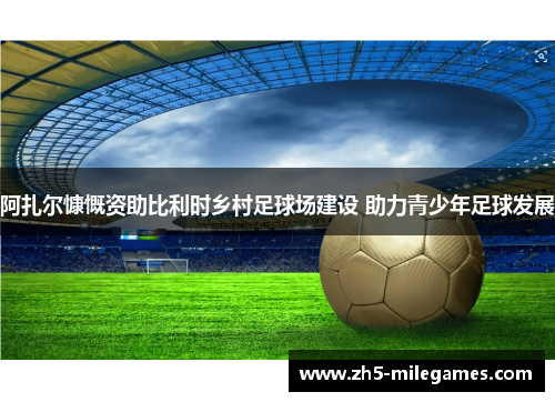 阿扎尔慷慨资助比利时乡村足球场建设 助力青少年足球发展 阿扎尔慷慨资助比利时乡村足球场建设 助力青少年足球发展