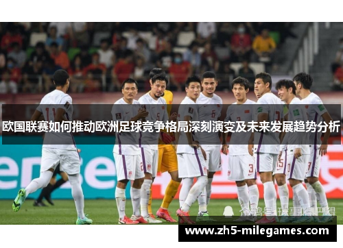欧国联赛如何推动欧洲足球竞争格局深刻演变及未来发展趋势分析 欧国联赛如何推动欧洲足球竞争格局深刻演变及未来发展趋势分析