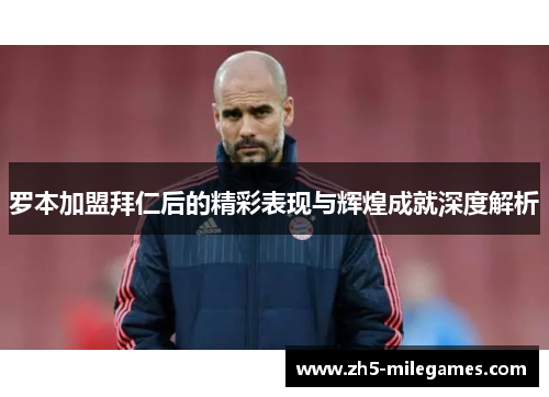 罗本加盟拜仁后的精彩表现与辉煌成就深度解析 罗本加盟拜仁后的精彩表现与辉煌成就深度解析