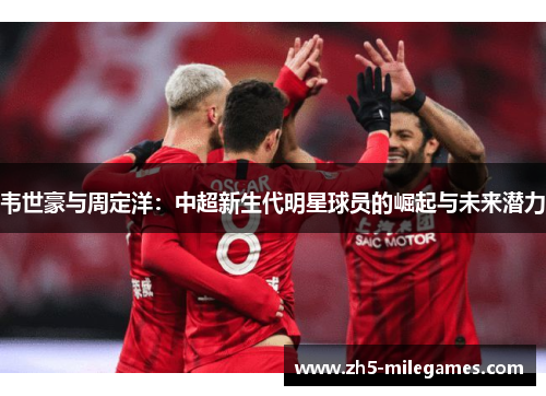 韦世豪与周定洋：中超新生代明星球员的崛起与未来潜力