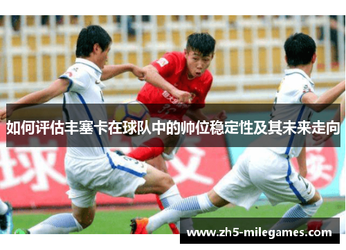 如何评估丰塞卡在球队中的帅位稳定性及其未来走向